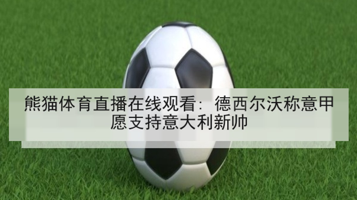 熊猫体育直播在线观看: 德西尔沃称意甲愿支持意大利新帅