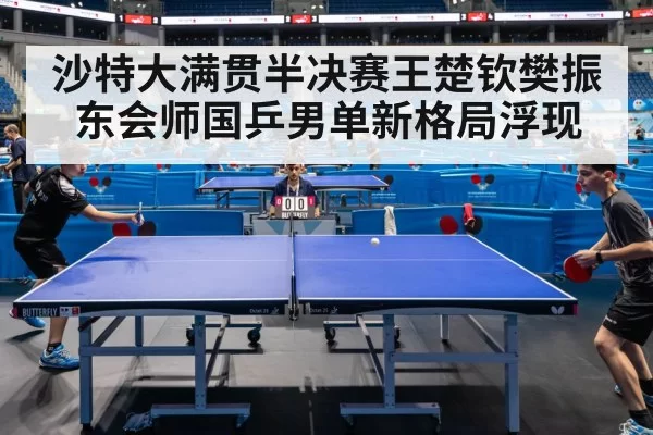 沙特大满贯半决赛王楚钦樊振东会师国乒男单新格局浮现