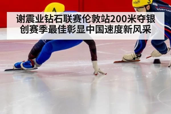 谢震业钻石联赛伦敦站200米夺银创赛季最佳彰显中国速度新风采
