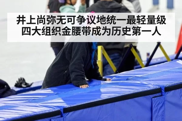 井上尚弥无可争议地统一最轻量级四大组织金腰带成为历史第一人