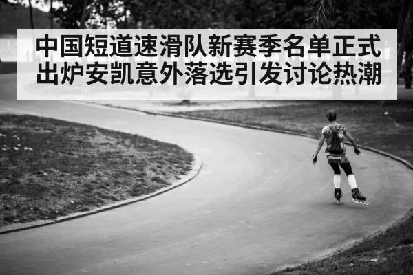 中国短道速滑队新赛季名单正式出炉安凯意外落选引发讨论热潮