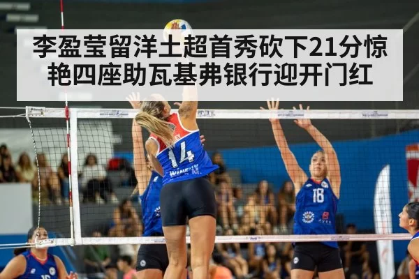 李盈莹留洋土超首秀砍下21分惊艳四座助瓦基弗银行迎开门红