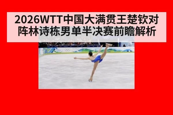 2026WTT中国大满贯王楚钦对阵林诗栋男单半决赛前瞻解析